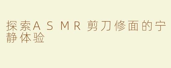 探索ASMR剪刀修面的宁静体验