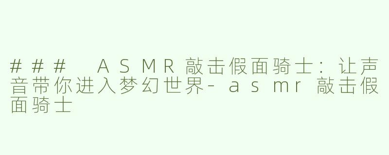 ### ASMR敲击假面骑士：让声音带你进入梦幻世界