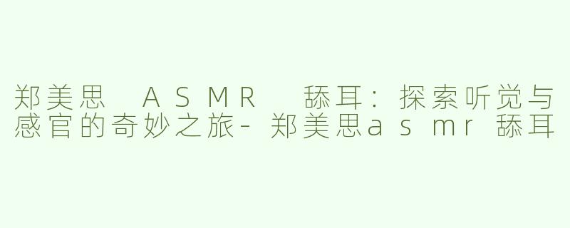 郑美思 ASMR 舔耳：探索听觉与感官的奇妙之旅-郑美思asmr舔耳
