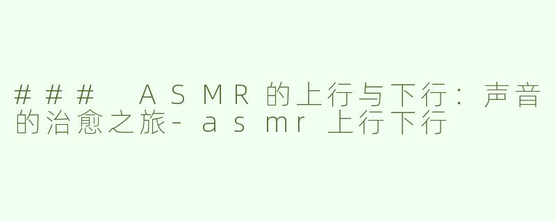 ### ASMR的上行与下行：声音的治愈之旅-asmr上行下行