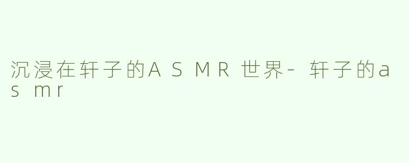沉浸在轩子的ASMR世界