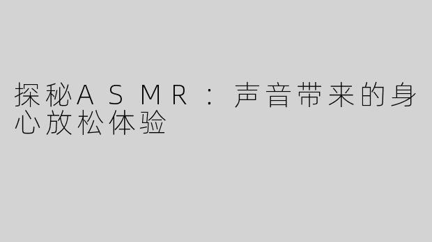 探秘ASMR：声音带来的身心放松体验
