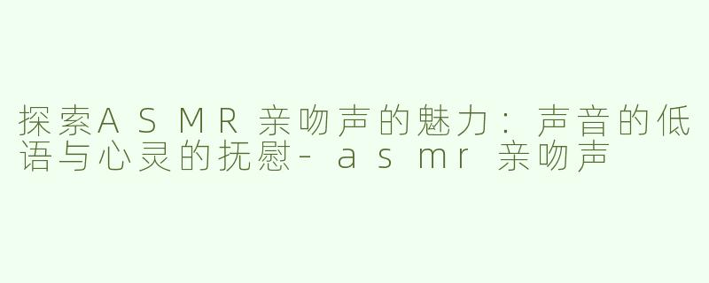 探索ASMR亲吻声的魅力：声音的低语与心灵的抚慰