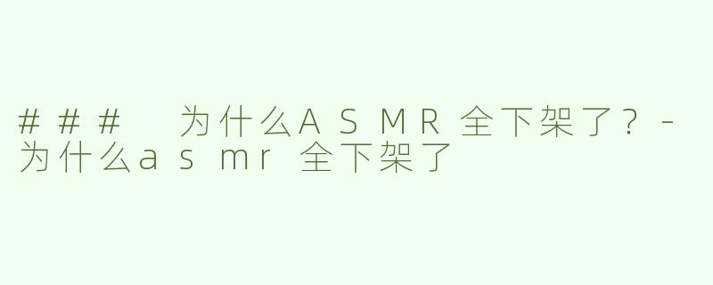 ### 为什么ASMR全下架了？-为什么asmr全下架了