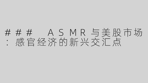 ### ASMR与美股市场：感官经济的新兴交汇点