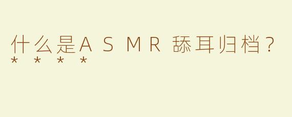 什么是ASMR舔耳归档？****