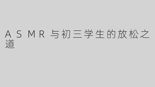 ASMR与初三学生的放松之道