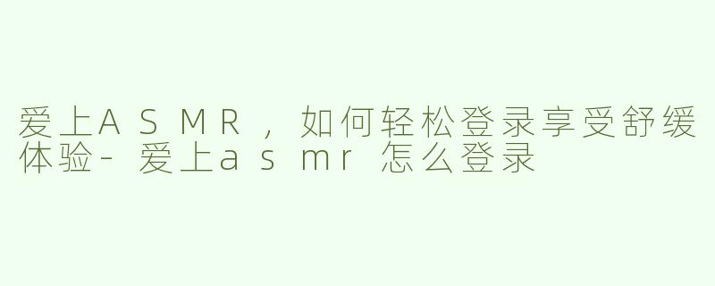 爱上ASMR，如何轻松登录享受舒缓体验-爱上asmr怎么登录