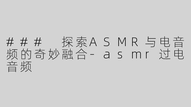 ### 探索ASMR与电音频的奇妙融合-asmr过电音频
