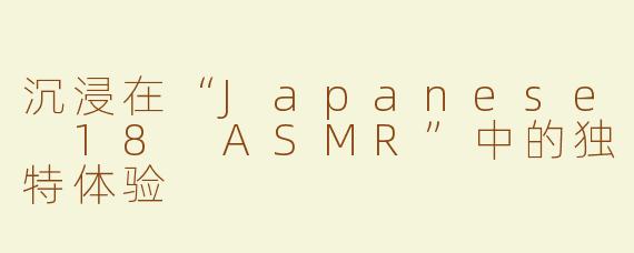 沉浸在“Japanese 18 ASMR”中的独特体验