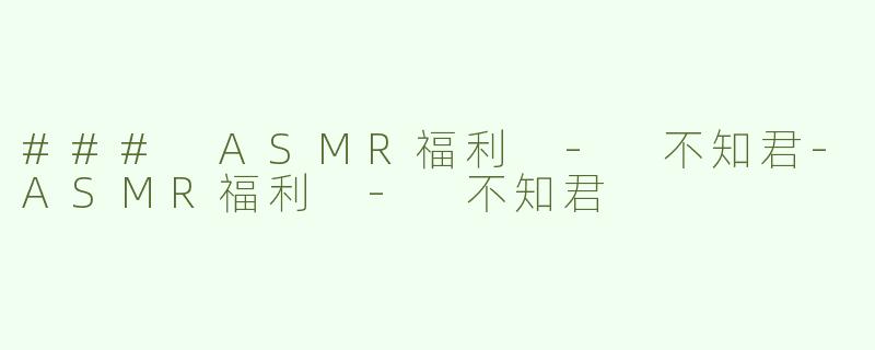 ### ASMR福利 - 不知君-ASMR福利 - 不知君