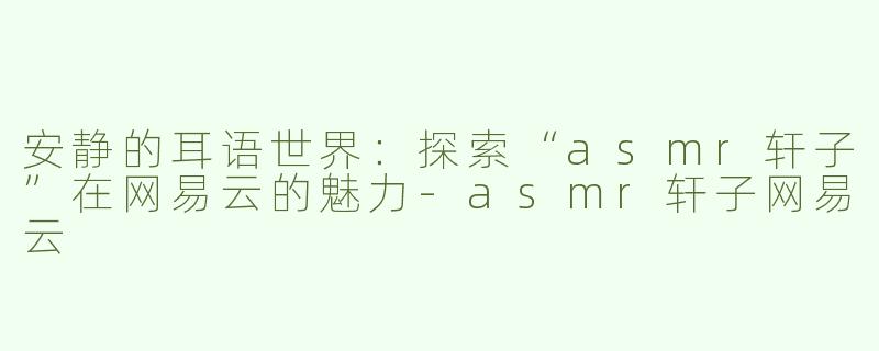安静的耳语世界：探索“asmr轩子”在网易云的魅力-asmr轩子网易云