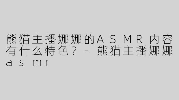 熊猫主播娜娜的ASMR内容有什么特色？