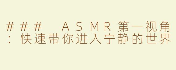 ### ASMR第一视角：快速带你进入宁静的世界