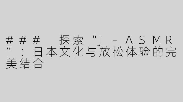 ### 探索“J-ASMR”：日本文化与放松体验的完美结合