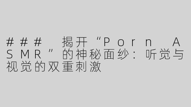 ### 揭开“Porn ASMR”的神秘面纱：听觉与视觉的双重刺激