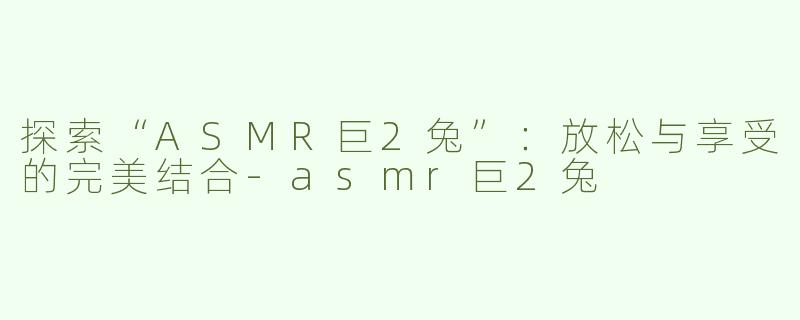 探索“ASMR巨2兔”：放松与享受的完美结合-asmr巨2兔