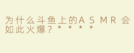 为什么斗鱼上的ASMR会如此火爆？****
