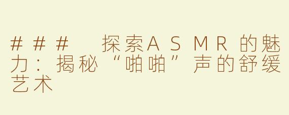 ### 探索ASMR的魅力：揭秘“啪啪”声的舒缓艺术