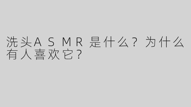 洗头ASMR是什么？为什么有人喜欢它？