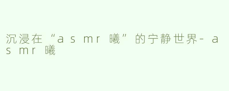 沉浸在“asmr曦”的宁静世界