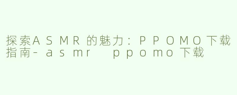 探索ASMR的魅力：PPOMO下载指南-asmr ppomo下载
