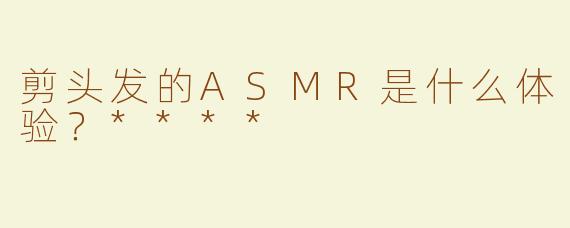 剪头发的ASMR是什么体验？****