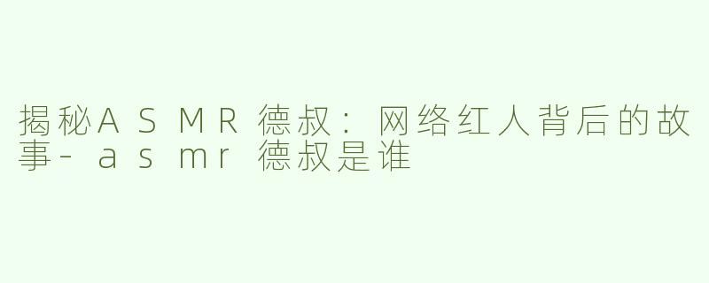揭秘ASMR德叔：网络红人背后的故事