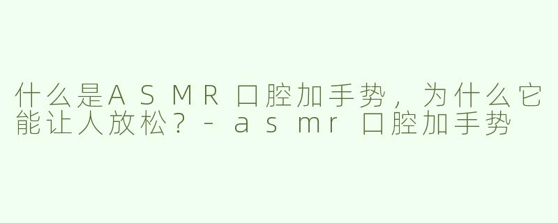 什么是ASMR口腔加手势，为什么它能让人放松？