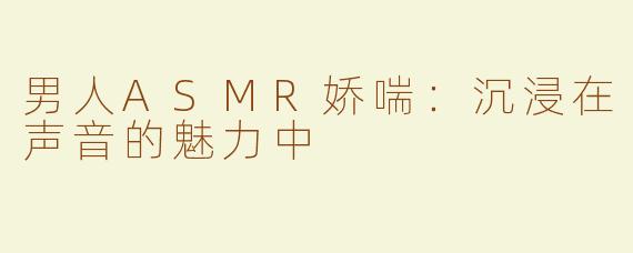 男人ASMR娇喘：沉浸在声音的魅力中