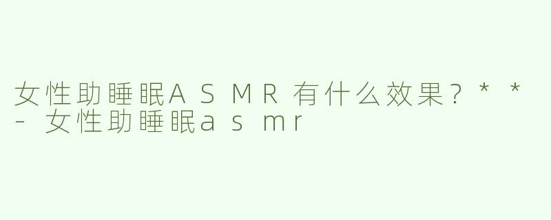女性助睡眠ASMR有什么效果？**
