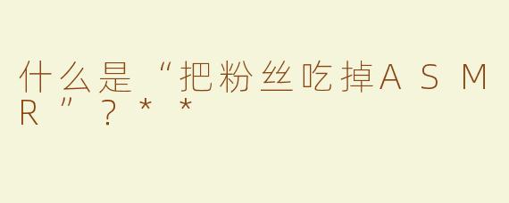 什么是“把粉丝吃掉ASMR”？**
