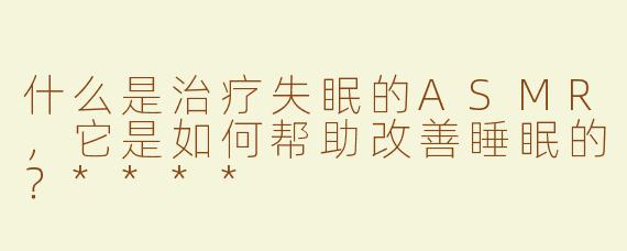 什么是治疗失眠的ASMR，它是如何帮助改善睡眠的？****