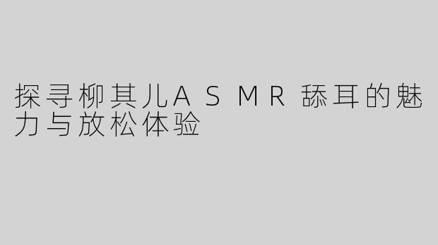 探寻柳其儿ASMR舔耳的魅力与放松体验
