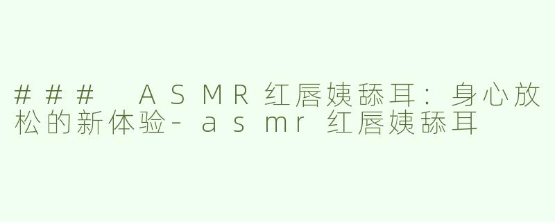 ### ASMR红唇姨舔耳：身心放松的新体验