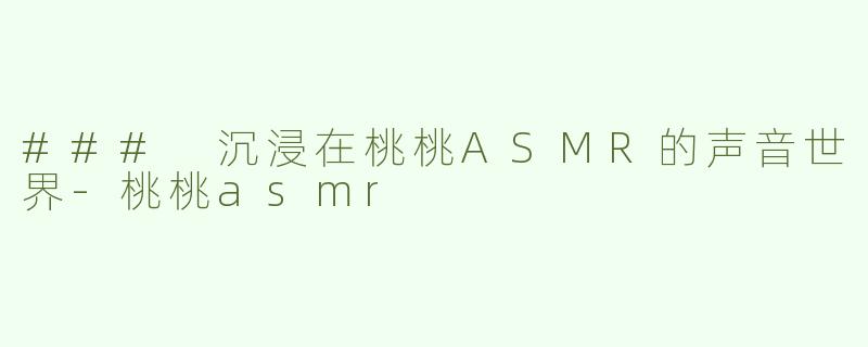 ### 沉浸在桃桃ASMR的声音世界-桃桃asmr