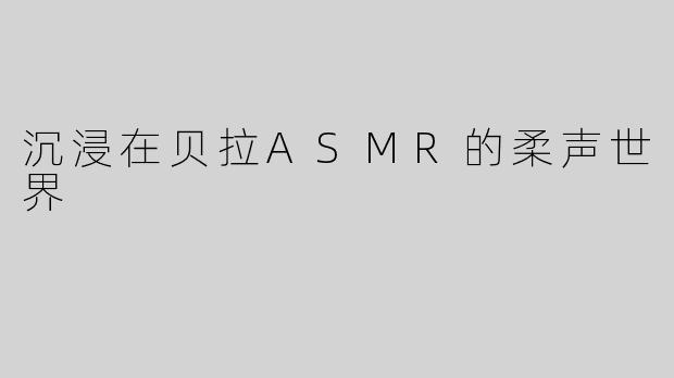 沉浸在贝拉ASMR的柔声世界