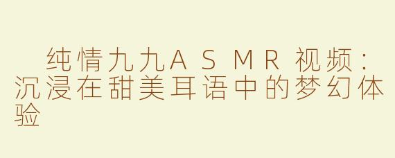  纯情九九ASMR视频：沉浸在甜美耳语中的梦幻体验