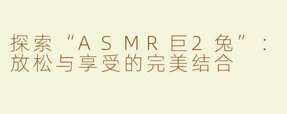 探索“ASMR巨2兔”：放松与享受的完美结合