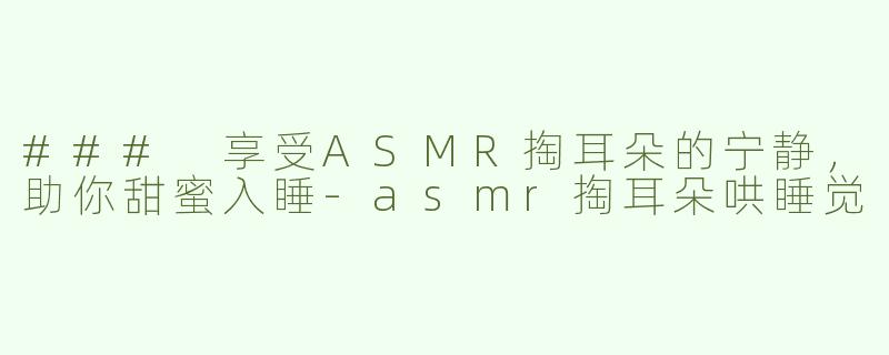 ### 享受ASMR掏耳朵的宁静，助你甜蜜入睡