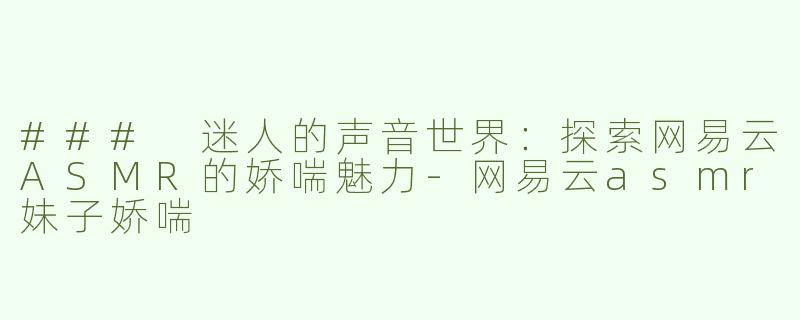 ### 迷人的声音世界：探索网易云ASMR的娇喘魅力