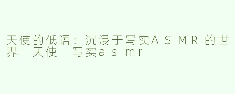 天使的低语：沉浸于写实ASMR的世界-天使 写实asmr