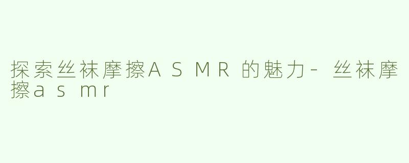 探索丝袜摩擦ASMR的魅力