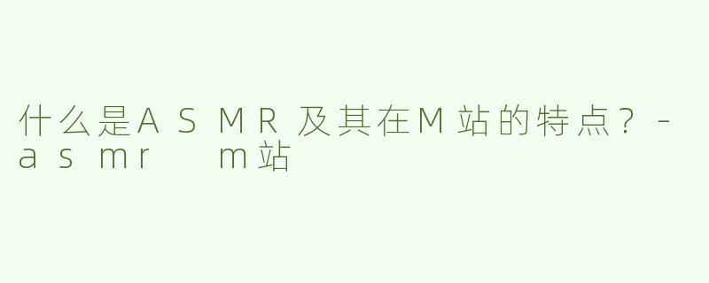 什么是ASMR及其在M站的特点？