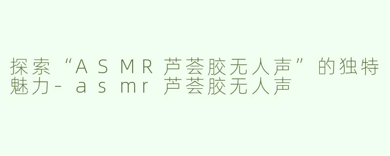 探索“ASMR芦荟胶无人声”的独特魅力
