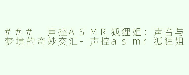 ### 声控ASMR狐狸姐：声音与梦境的奇妙交汇-声控asmr狐狸姐