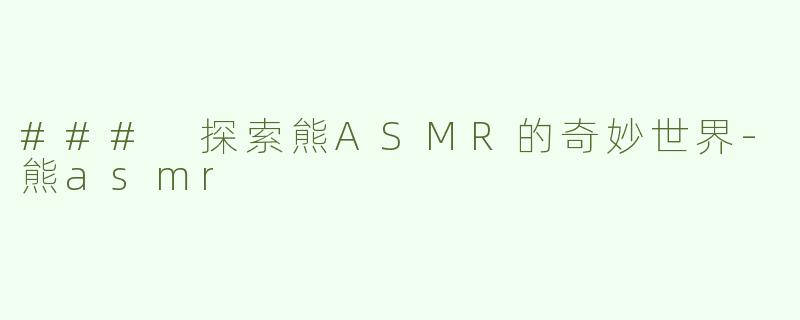 ### 探索熊ASMR的奇妙世界-熊asmr