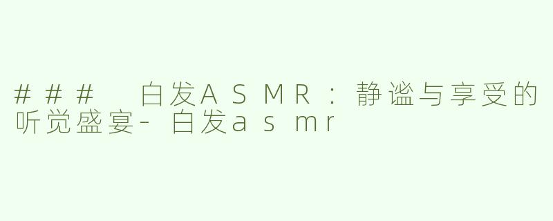 ### 白发ASMR：静谧与享受的听觉盛宴