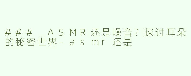 ### ASMR还是噪音？探讨耳朵的秘密世界-asmr还是
