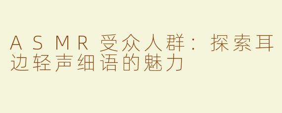 ASMR受众人群：探索耳边轻声细语的魅力